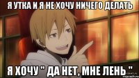 я утка и я не хочу ничего делать я хочу " да нет, мне лень "