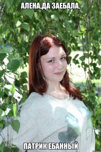 алена,да заебала, патрик ебанный