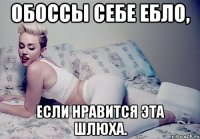 обоссы себе ебло, если нравится эта шлюха.