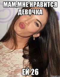 мам,мне нравится девочка ей 26