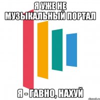 я уже не музыкальный портал я - гавно, нахуй