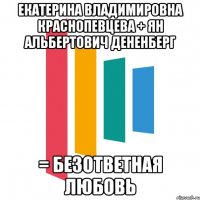 екатерина владимировна краснопевцева + ян альбертович дененберг = безответная любовь
