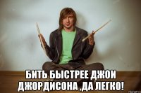  бить быстрее джои джордисона ,да легко!