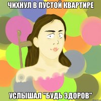 чихнул в пустой квартире услышал "будь здоров"