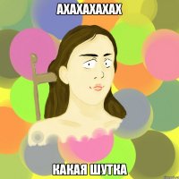 ахахахахах какая шутка