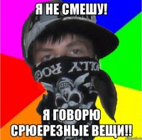 я не смешу! я говорю срюерезные вещи!!