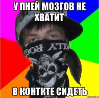 у пней мозгов не хватит в конткте сидеть