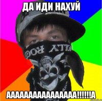 да иди нахуй аааааааааааааааа!!!а