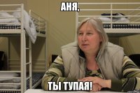 аня, ты тупая!