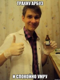 трахну арбуз и спокойно умру
