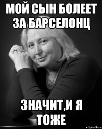 мой сын болеет за барселонц значит,и я тоже