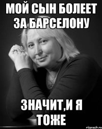 мой сын болеет за барселону значит,и я тоже