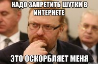 надо запретить шутки в интернете это оскорбляет меня