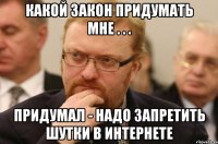 какой закон придумать мне . . . придумал - надо запретить шутки в интернете