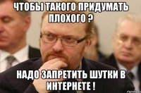 чтобы такого придумать плохого ? надо запретить шутки в интернете !