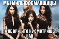 мы милые обманщицы и не ври, что не смотришь нас
