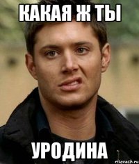 какая ж ты уродина