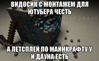 видосик с монтажем для ютубера честь а летсплей по майнкрафту у и дауна есть