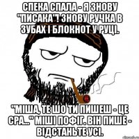 спека спала - я знову "писака"! знову ручка в зубах і блокнот у руці. "міша, те шо ти пишеш - це сра..." міші пофіг. він пише - відстаньте усі.