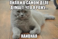 лиля и в самом деле думает, что я рожу... наивная