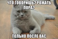 что говоришь? рожать пора? только после вас