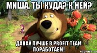 миша, ты куда? к ней? давай лучше в profit team поработаем!