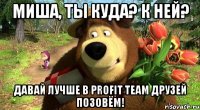 миша, ты куда? к ней? давай лучше в profit team друзей позовём!