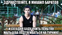 здравствуйте, я михаил баратов и сегодня буду учить леньтяя мальцева подтягиваться на турнике