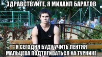 здравствуйте, я михаил баратов и сегодня буду учить лентяя мальцева подтягиваться на турнике