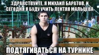 здравствуйте, я михаил баратов, и сегодня я буду учить лентяя мальцева подтягиваться на турнике