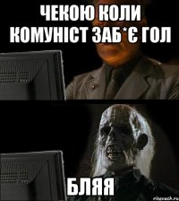 чекою коли комуніст заб*є гол бляя