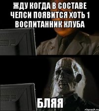 жду когда в составе челси появится хоть 1 воспитанник клуба бляя