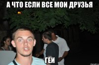 а что если все мои друзья геи