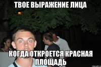 твое выражение лица когда откроется красная площадь