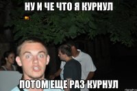 ну и че что я курнул потом еще раз курнул