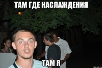 там где наслаждения там я