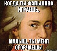 когда ты фальшиво играешь, малыш, ты меня огорчаешь!