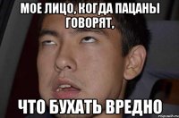 мое лицо, когда пацаны говорят, что бухать вредно
