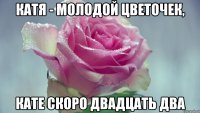 катя - молодой цветочек, кате скоро двадцать два