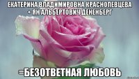 екатерина владимировна краснопевцева + ян альбертович дененберг =безответная любовь