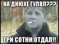 на днюхе гулял??? три сотни отдал!!