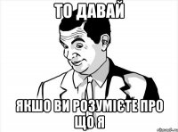 то давай якшо ви розумієте про що я