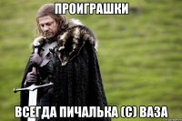 проиграшки всегда пичалька (с) ваза