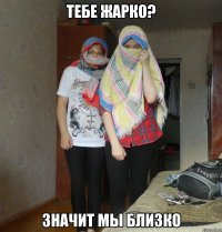 тебе жарко? значит мы близко