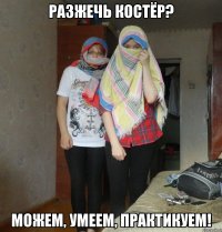 разжечь костёр? можем, умеем, практикуем!