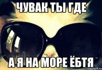 чувак ты где а я на море ёбтя