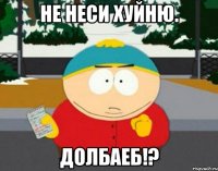 не неси хуйню. долбаеб!?