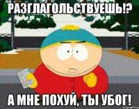 разглагольствуешь!? а мне похуй, ты убог!
