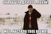 она нашла другого , похуй! мот , настало твое время!