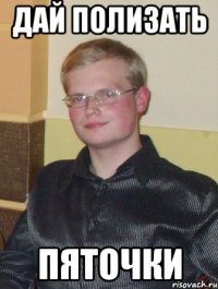 дай полизать пяточки